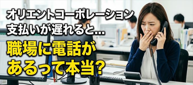 オリエントコーポレーションの支払いが遅れると職場に電話が掛かってくるのは本当?